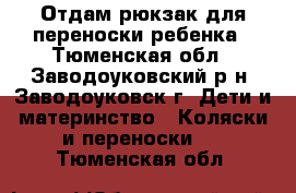 Отдам рюкзак для переноски ребенка - Тюменская обл., Заводоуковский р-н, Заводоуковск г. Дети и материнство » Коляски и переноски   . Тюменская обл.